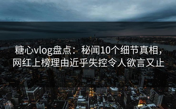 糖心vlog盘点：秘闻10个细节真相，网红上榜理由近乎失控令人欲言又止