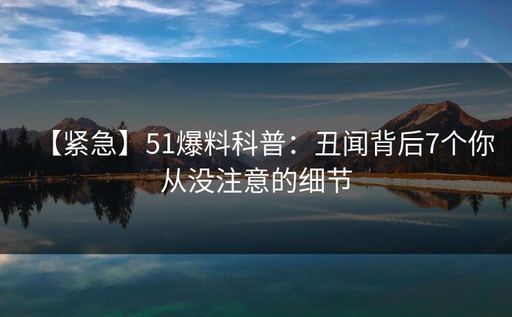 【紧急】51爆料科普：丑闻背后7个你从没注意的细节
