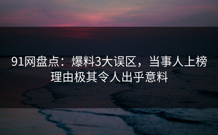91网盘点：爆料3大误区，当事人上榜理由极其令人出乎意料