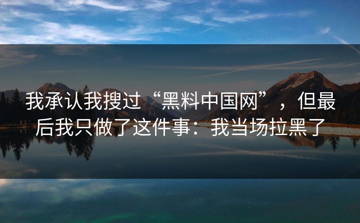 我承认我搜过“黑料中国网”，但最后我只做了这件事：我当场拉黑了