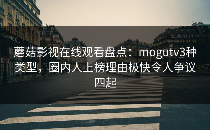 蘑菇影视在线观看盘点：mogutv3种类型，圈内人上榜理由极快令人争议四起