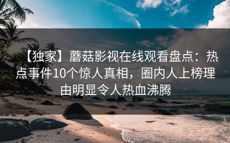 【独家】蘑菇影视在线观看盘点：热点事件10个惊人真相，圈内人上榜理由明显令人热血沸腾