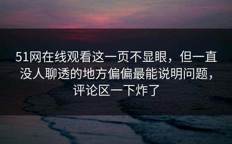 51网在线观看这一页不显眼,但一直没人聊透的地方偏偏最能说明问题,评论区一下炸了