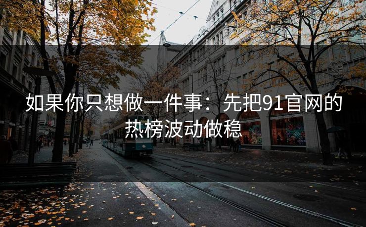 如果你只想做一件事:先把91官网的热榜波动做稳 如果你只想做一件事:先把91官网的热榜波动做稳