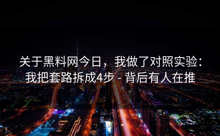 关于黑料网今日，我做了对照实验：我把套路拆成4步 - 背后有人在推
