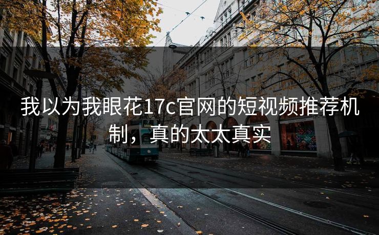 我以为我眼花17c官网的短视频推荐机制,真的太太真实