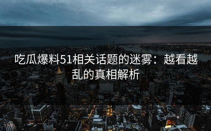 吃瓜爆料51相关话题的迷雾:越看越乱的真相解析