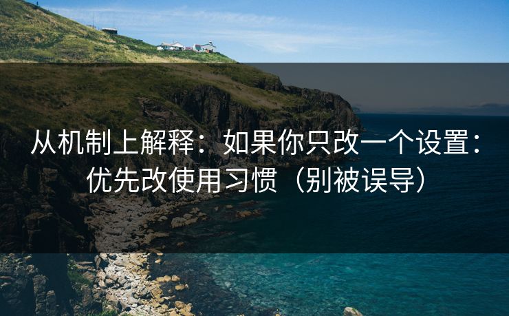 从机制上解释：如果你只改一个设置：优先改使用习惯（别被误导）