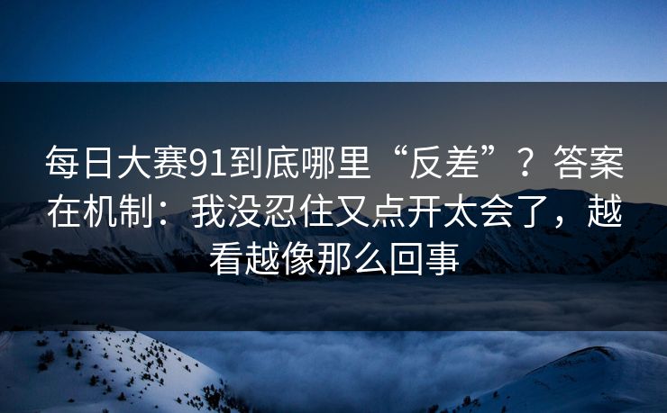 每日大赛91到底哪里“反差”?答案在机制:我没忍住又点开太会了,越看越像那么回事 每日大赛91到底哪里“反差”?答案在机制:我没忍住又点开太会了,越看越像那么回事