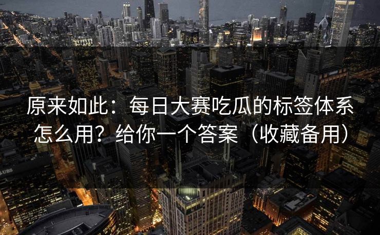 原来如此:每日大赛吃瓜的标签体系怎么用?给你一个答案(收藏备用) 原来如此:每日大赛吃瓜的标签体系怎么用?给你一个答案(收藏备用)