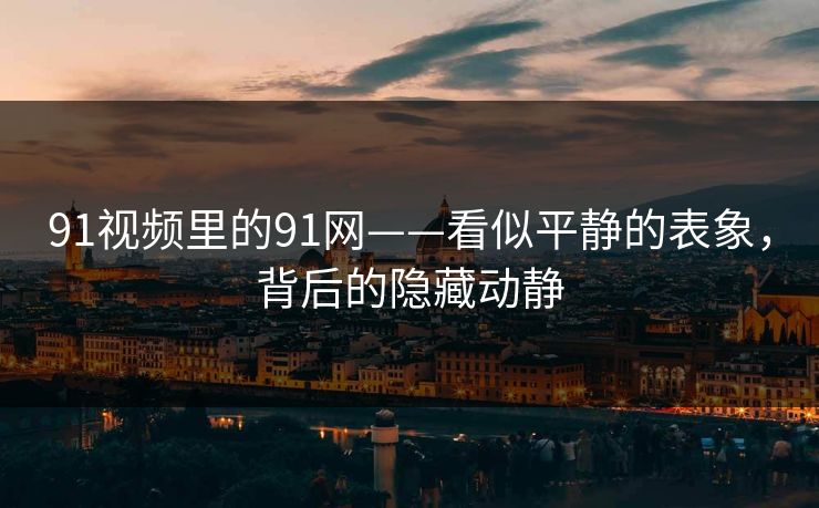 91视频里的91网——看似平静的表象,背后的隐藏动静