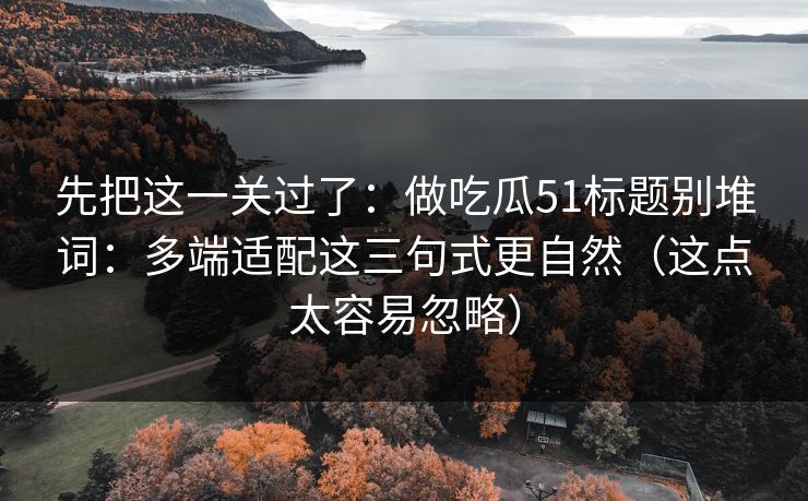 先把这一关过了:做吃瓜51标题别堆词:多端适配这三句式更自然(这点太容易忽略) 先把这一关过了:做吃瓜51标题别堆词:多端适配这三句式更自然(这点太容易忽略)