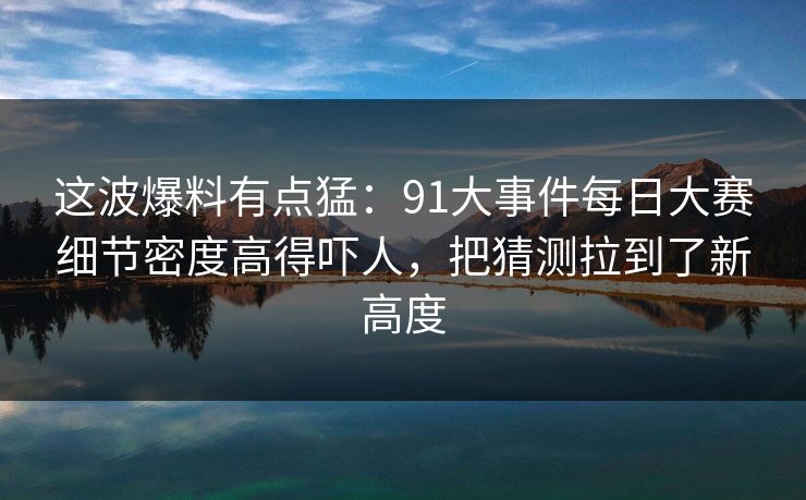 这波爆料有点猛:91大事件每日大赛细节密度高得吓人,把猜测拉到了新高度