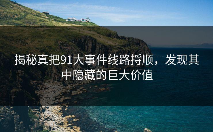 揭秘真把91大事件线路捋顺，发现其中隐藏的巨大价值