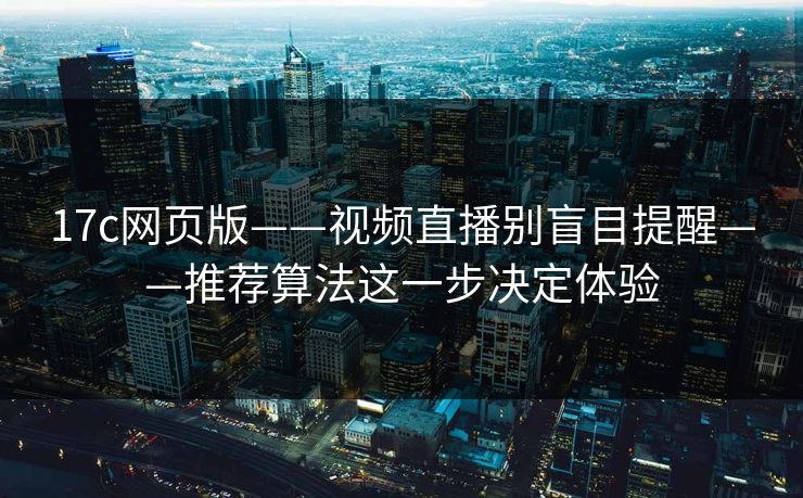 17c网页版——视频直播别盲目提醒——推荐算法这一步决定体验