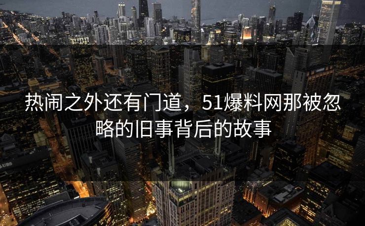 热闹之外还有门道,51爆料网那被忽略的旧事背后的故事