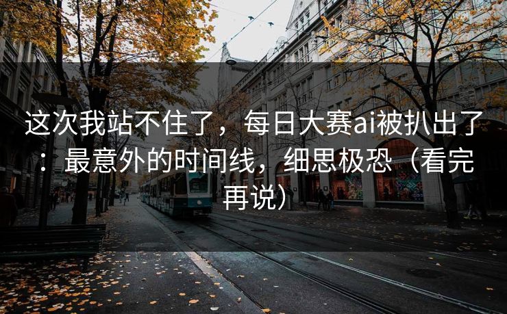 这次我站不住了，每日大赛ai被扒出了：最意外的时间线，细思极恐（看完再说）
