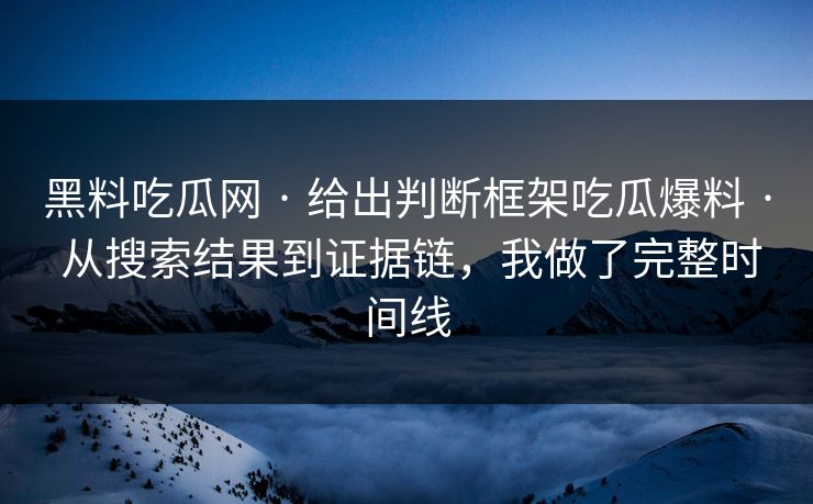 黑料吃瓜网 · 给出判断框架吃瓜爆料 · 从搜索结果到证据链,我做了完整时间线 黑料吃瓜网 · 给出判断框架吃瓜爆料 · 从搜索结果到证据链,我做了完整时间线