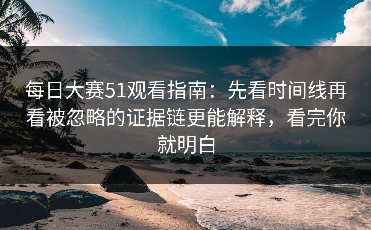 每日大赛51观看指南：先看时间线再看被忽略的证据链更能解释，看完你就明白