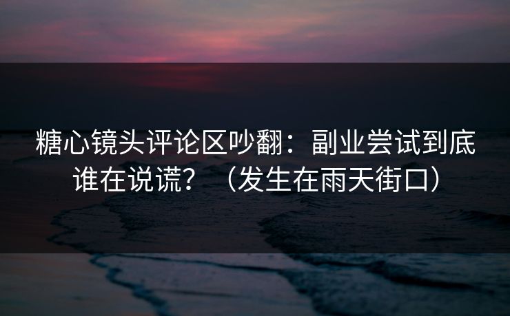 糖心镜头评论区吵翻:副业尝试到底谁在说谎?(发生在雨天街口)