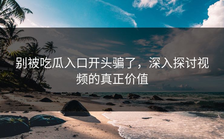 别被吃瓜入口开头骗了，深入探讨视频的真正价值