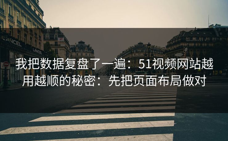 我把数据复盘了一遍：51视频网站越用越顺的秘密：先把页面布局做对
