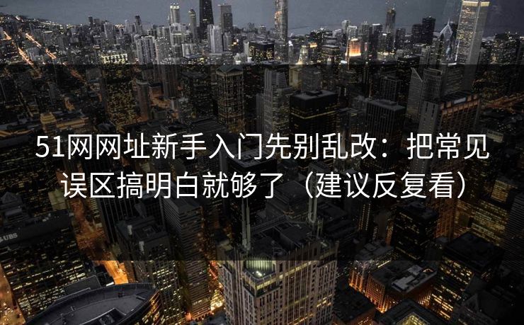 51网网址新手入门先别乱改:把常见误区搞明白就够了(建议反复看) 51网网址新手入门先别乱改:把常见误区搞明白就够了(建议反复看)