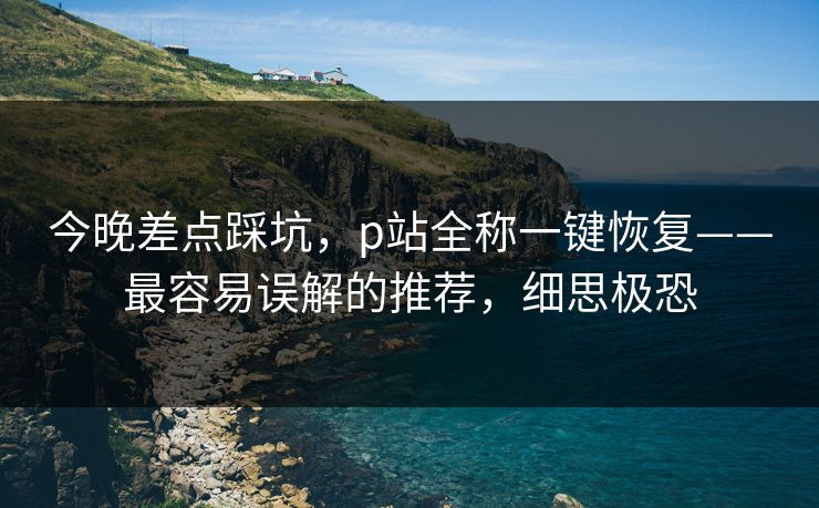 今晚差点踩坑，p站全称一键恢复——最容易误解的推荐，细思极恐