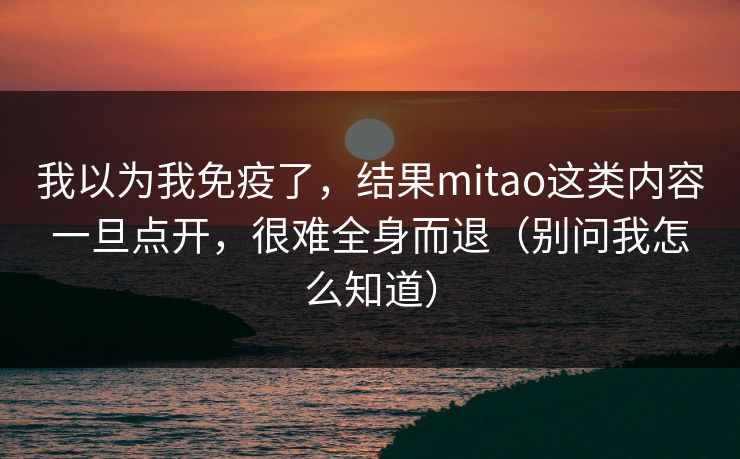 我以为我免疫了，结果mitao这类内容一旦点开，很难全身而退（别问我怎么知道）