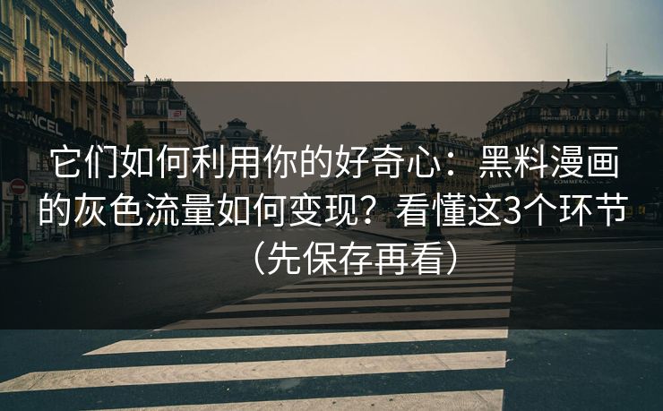 它们如何利用你的好奇心：黑料漫画的灰色流量如何变现？看懂这3个环节（先保存再看）