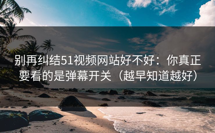 别再纠结51视频网站好不好:你真正要看的是弹幕开关(越早知道越好) 别再纠结51视频网站好不好:你真正要看的是弹幕开关(越早知道越好)