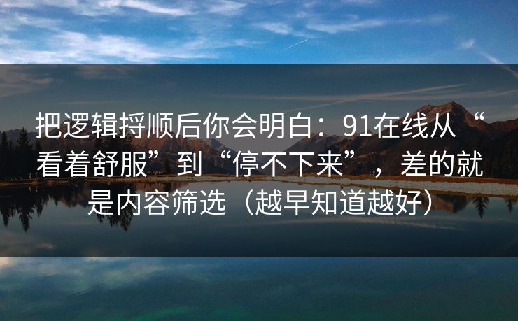 把逻辑捋顺后你会明白：91在线从“看着舒服”到“停不下来”，差的就是内容筛选（越早知道越好）