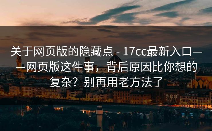 关于网页版的隐藏点 - 17cc最新入口——网页版这件事，背后原因比你想的复杂？别再用老方法了