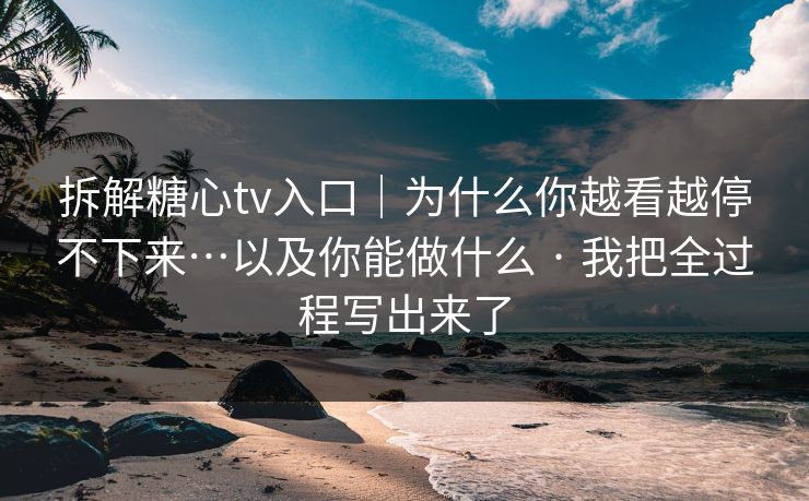 拆解糖心tv入口｜为什么你越看越停不下来…以及你能做什么 · 我把全过程写出来了