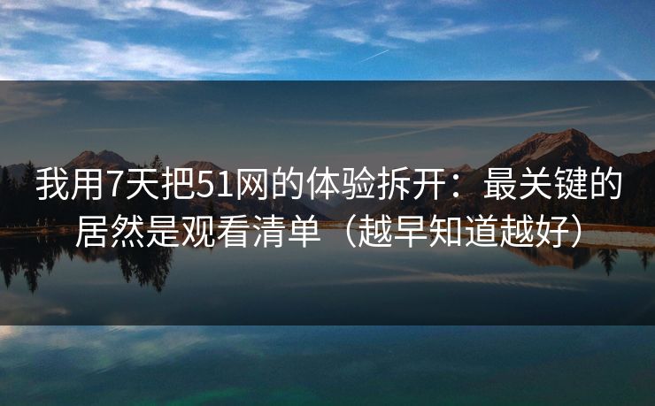我用7天把51网的体验拆开：最关键的居然是观看清单（越早知道越好）