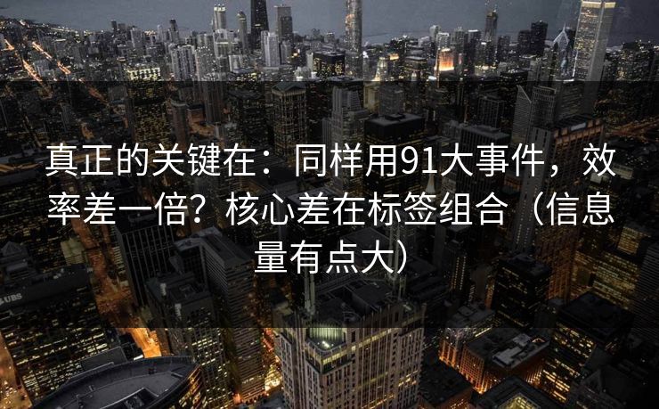 真正的关键在:同样用91大事件,效率差一倍?核心差在标签组合(信息量有点大) 真正的关键在:同样用91大事件,效率差一倍?核心差在标签组合(信息量有点大)